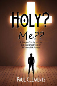Title: Holy? Me: A Simple Study of the Biblical Doctrine of Personal Holiness, Author: Paul Clements