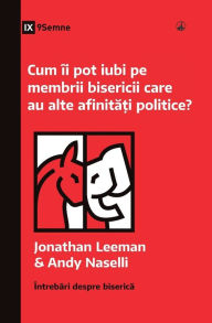Title: Cum îi pot iubi pe membrii bisericii care au alte afinita?i politice? (How Can I Love Church Members with Different Politics?) (Romanian), Author: Jonathan Leeman