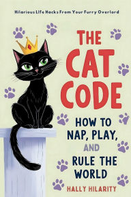 Title: The Cat Code: How To Nap, Play, And Rule The World:Hilarious Life Hacks From Your Furry Overlord, Author: Hally Hilarity