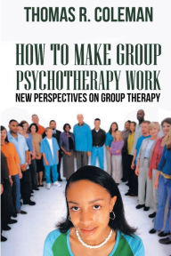 Title: HOW TO MAKE GROUP PSYCHOTHERAPY WORK New Perspectives on Group Therapy, Author: Thomas  R. Coleman