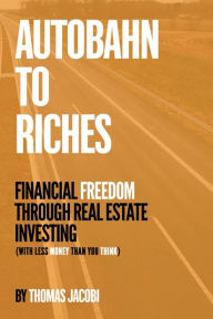 Title: Autobahn to Riches: Financial Freedom Through Real Estate Investing (With Less Money than You Think), Author: Thomas Jacobi