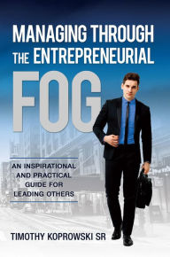 Title: Managing Through the Entrepreneurial Fog: An Inspirational and Practical Guide for Leading Others, Author: Timothy Koprowski