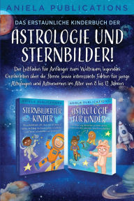 Title: Das erstaunliche Kinderbuch der Astrologie und Sternbilder!: Der Leitfaden fï¿½r Anfï¿½nger zum Weltraum, legendï¿½re Geschichten ï¿½ber die Sterne sowie interessante Fakten fï¿½r junge Astrologen und Astronomen im Alter von 8 bis 12 Jahren, Author: Aniela Publications