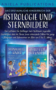 Title: Das erstaunliche Kinderbuch der Astrologie und Sternbilder!: Der Leitfaden fï¿½r Anfï¿½nger zum Weltraum, legendï¿½re Geschichten ï¿½ber die Sterne sowie interessante Fakten fï¿½r junge Astrologen und Astronomen im Alter von 8 bis 12 Jahren, Author: Aniela Publications