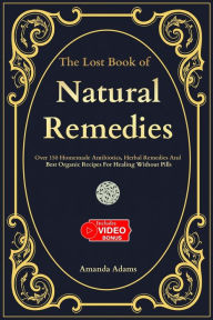 Title: The Lost Book Of Natural Remedies: Over 150 Homemade Antibiotics, Herbal Remedies, and Best Organic Recipes For Healing Without Pills, Author: Amanda Adams