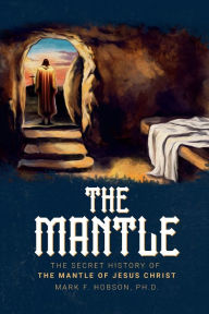 Title: The Secret History of the Mantle of Jesus Christ, Author: Ph.D. Mark F. Hobson