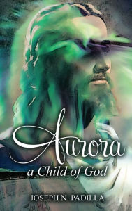 Title: Aurora: A Child of God, Author: Joseph N. Padilla