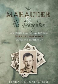Title: The Marauder and His Daughter: A Memoir from the 1944 Diary of MERRILL'S MARAUDER Larry W. Stephenson:, Author: LINDA S CUNNINGHAM