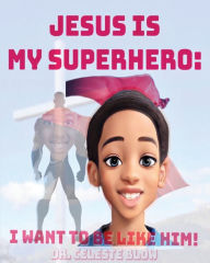 Title: Jesus Is My Superhero: I Want To Be Like Him, Author: Celeste Blow