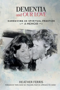 Title: DEMENTIA AND OUR LOVE: Caregiving As Spiritual Practice, Author: Heather Ferris