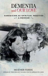 Title: DEMENTIA AND OUR LOVE: Caregiving As Spiritual Practice, Author: Heather Ferris