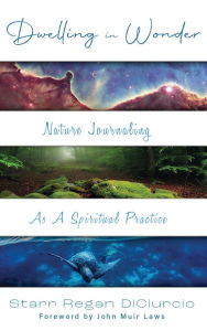 Title: Dwelling in Wonder: Nature Journaling as a Spiritual Practice, Author: Starr Regan Diciurcio