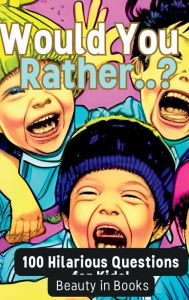 Title: Would You Rather..?: 100 Hilarious Questions for Kids!, Author: Beauty in Books