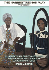 Title: The Harriet Tubman Way: An Inspirational Guide to Self-Love, Empowerment, and Legendary Leadership for Girls (Workbook), Author: Karol V Brown