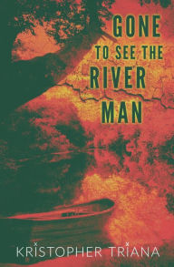 Title: Gone to See the River Man, Author: Kristopher Triana