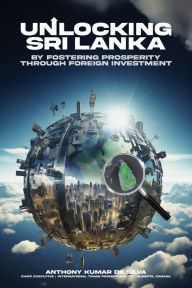 Title: UNLOCKING SRI LANKA: BY FOSTERING PROSPERITY THROUGH FOREIGN INVESTMENT, Author: Anthony Kumar De Silva