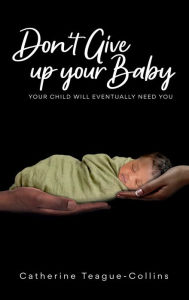 Title: Don't Give Up Your Baby: Your child will eventually need you, Author: Catherine Teague Collins