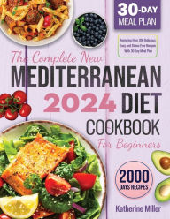 Title: The complete New Mediterranean Diet Cookbook For Beginners 2024: Featuring Over 200 Delicious, Easy and Stress-Free Recipes With 30 Day Meal Plan, Author: Katherine Miller