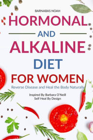 Title: Hormonal and Alkaline Diet For Women: Reverse Ailments and Heal the Body Naturally Inspired By Barbara Oneill Self Heal By Design, Author: Barnabas Noah