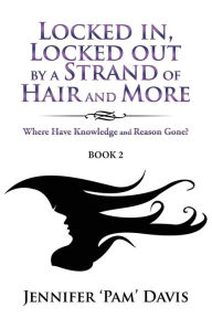 Title: Locked in, Locked Out by a Strand of Hair and More: Where Have Knowledge and Reason Gone? (Book 2), Author: Jennifer 'Pam' Davis