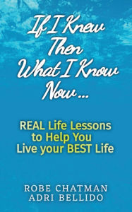 Title: If I Knew Then What I Know Now...Real Life Lessons to Help You Live your Best Life: A Candid Adulting Survival Guide to Navigate Health Wealth & Love, Author: Robe Chatman