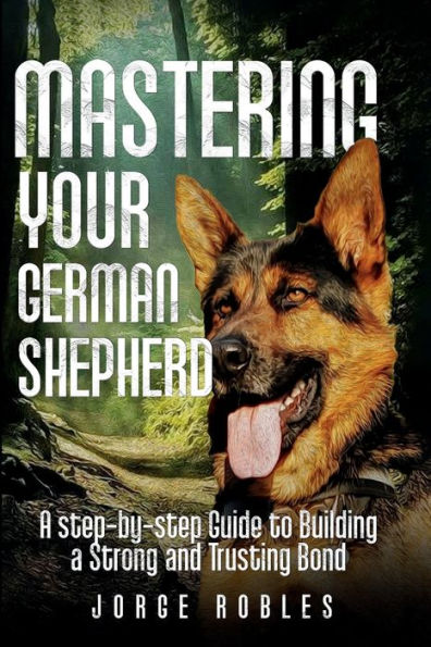 Mastering Your German Shepherd: A Step-by-Step Guide to Building a Strong and Trusting Bond