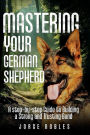 Mastering Your German Shepherd: A Step-by-Step Guide to Building a Strong and Trusting Bond