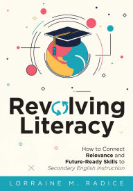 Title: Revolving Literacy: How to Connect Relevance and Future-Ready Skills to Secondary English Instruction (A practical workbook-style guide for literacy development), Author: Lorraine M. Radice