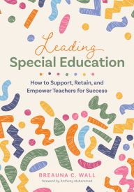 Title: Leading Special Education: How to Support, Retain, and Empower Teachers for Success (A leader's guide to support special education educators), Author: Breauna C. Wall