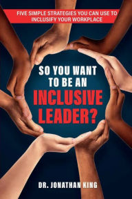 Title: So You Want To Be An Inclusive Leader?: Five Simple Strategies You Can Use to Inclusify Your Workplace, Author: Dr. Jonathan King