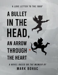 Title: A Bullet in the Head, an Arrow through the Heart: A Love Letter to the Eighties, Author: Mark Bohac