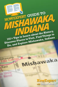Title: HowExpert Guide to Mishawaka, Indiana: 101+ Tips to Learn about the History, Discover Places to Visit, Find Things to Do, and Explore Mishawaka, Indiana, Author: HowExpert