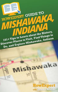 Title: HowExpert Guide to Mishawaka, Indiana: 101+ Tips to Learn about the History, Discover Places to Visit, Find Things to Do, and Explore Mishawaka, Indiana, Author: HowExpert