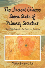 Title: The Ancient Chinese Super State of Primary Societies: Taoist Philosophy for the 21st Century, Author: You-Sheng Li