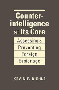 Title: Counterintelligence at Its Core: Assessing and Preventing Foreign Espionage, Author: Kevin P. Riehle