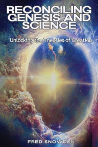 Title: Reconciling Genesis & Science: Unlocking the Theories of Creation, Author: Fred Snowden