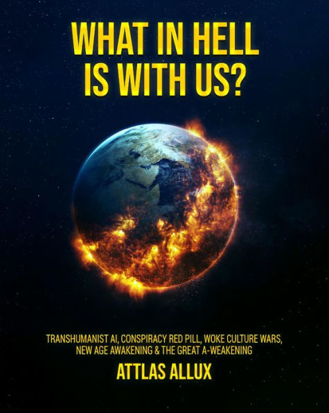 WHAT IN HELL IS WITH US?: Transhumanist AI, Conspiracy Red Pill, Woke Culture Wars, New Age Awakening and The Great A-Weakening
