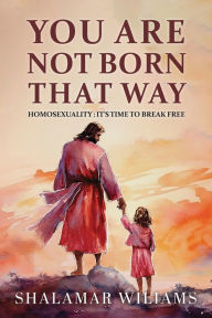 Title: You Are Not Born That Way: Homosexuality: It's Time to Break Free, Author: Shalamar Williams