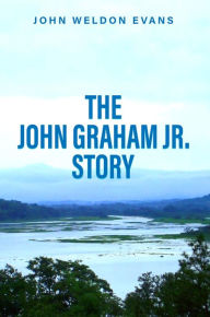 Title: THE JOHN GRAHAM JR. STORY, Author: John Weldon Evans