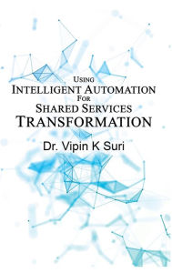 Title: USING INTELLIGENT AUTOMATION FOR SHARED SERVICES TRANSFORMATION, Author: Dr. Vipin K Suri