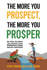 Title: The More You Prospect, The More You Prosper: 88 Tips to Help You Improve Your Prospecting Sales Success, Author: Steve Johnson