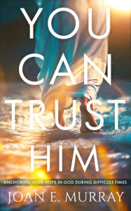 Title: You Can TRUST Him:: Anchoring Your Hope in God during Difficult Times, Author: Joan E. Murray