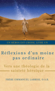 Title: Rï¿½flexions d'un moine pas ordinaire: Vers une thï¿½ologie de la saintetï¿½ hï¿½roï¿½que, Author: Frïre Emmanuel Labrise O S B