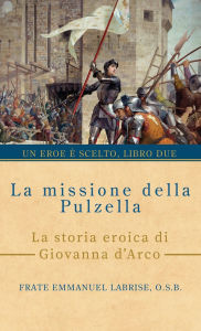 Title: La missione della pulzella: La storia eroica di Giovanna d'Arco, Author: Frate Emmanuel Labrise O S B