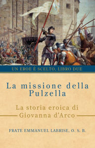 Title: La missione della pulzella: La storia eroica di Giovanna d'Arco, Author: Frate Emmanuel Labrise O S B