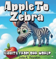 Title: Apple to Zebra Sights From Our World, Author: Julia Royston