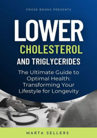 Title: Lower Cholesterol And Triglycerides: The Ultimate Guide to Optimal Health: Transforming Your Lifestyle for Longevity, Author: Marta Sellers