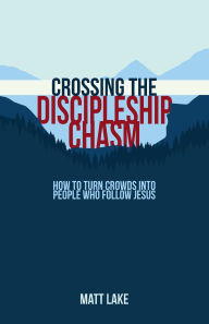 Title: Crossing the Discipleship Chasm: How To Turn Crowds Into People Who Follow Jesus, Author: Matt Lake