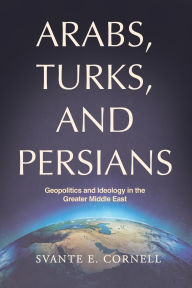Title: Arabs, Turks, and Persians: Geopolitics and Ideology in the Greater Middle East, Author: Svante E Cornell