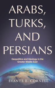 Title: Arabs, Turks, and Persians: Geopolitics and Ideology in the Greater Middle East, Author: Svante E. Cornell